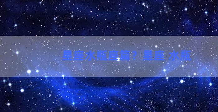 星座水瓶座篇？星座 水瓶